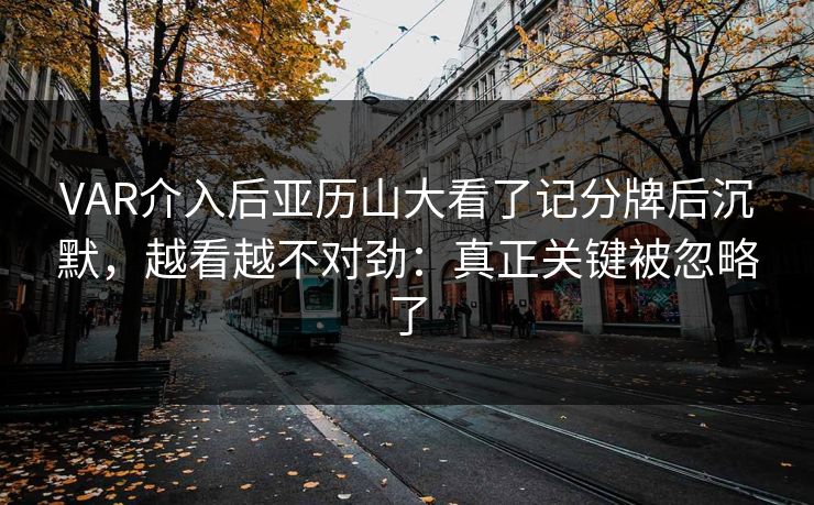VAR介入后亚历山大看了记分牌后沉默,越看越不对劲:真正关键被忽略了 VAR介入后亚历山大看了记分牌后沉默,越看越不对劲:真正关键被忽略了
