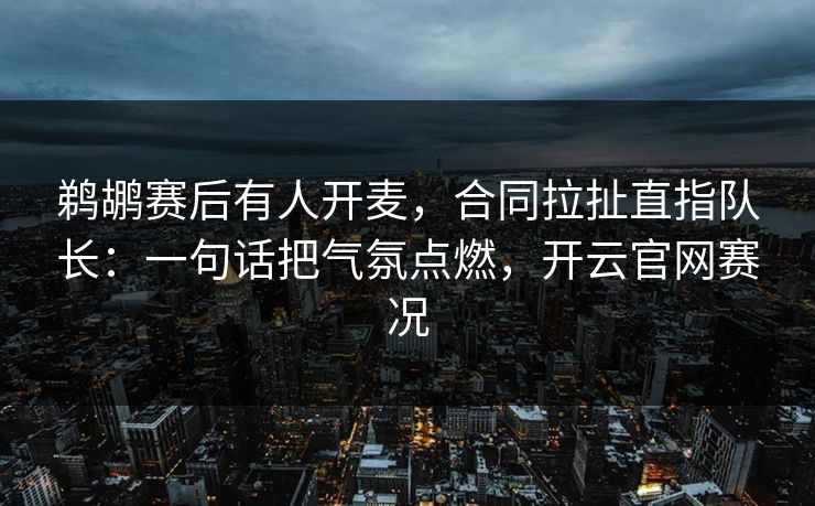 鹈鹕赛后有人开麦,合同拉扯直指队长:一句话把气氛点燃,开云官网赛况 鹈鹕赛后有人开麦,合同拉扯直指队长:一句话把气氛点燃,开云官网赛况