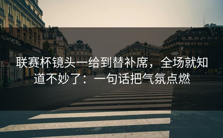 联赛杯镜头一给到替补席,全场就知道不妙了:一句话把气氛点燃 联赛杯镜头一给到替补席,全场就知道不妙了:一句话把气氛点燃