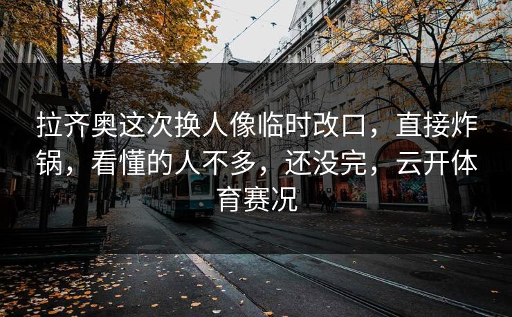 拉齐奥这次换人像临时改口,直接炸锅,看懂的人不多,还没完,云开体育赛况 拉齐奥这次换人像临时改口,直接炸锅,看懂的人不多,还没完,云开体育赛况