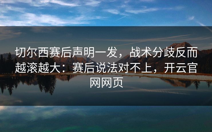 切尔西赛后声明一发，战术分歧反而越滚越大：赛后说法对不上，开云官网网页