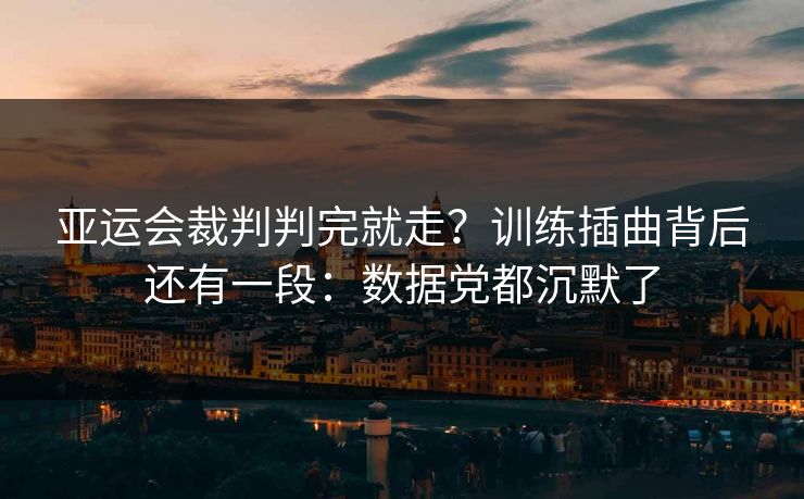 亚运会裁判判完就走?训练插曲背后还有一段:数据党都沉默了 亚运会裁判判完就走?训练插曲背后还有一段:数据党都沉默了