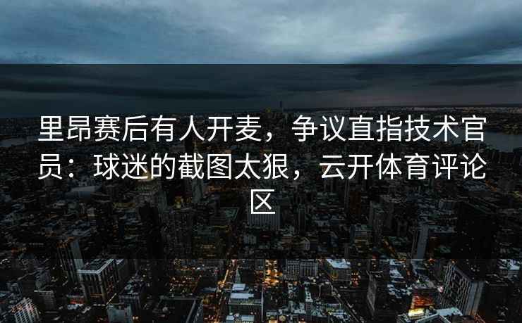 里昂赛后有人开麦,争议直指技术官员:球迷的截图太狠,云开体育评论区 里昂赛后有人开麦,争议直指技术官员:球迷的截图太狠,云开体育评论区