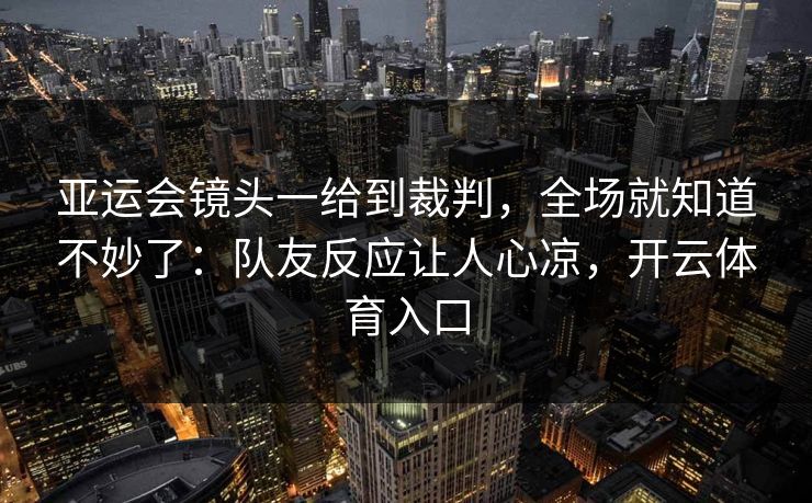亚运会镜头一给到裁判，全场就知道不妙了：队友反应让人心凉，开云体育入口