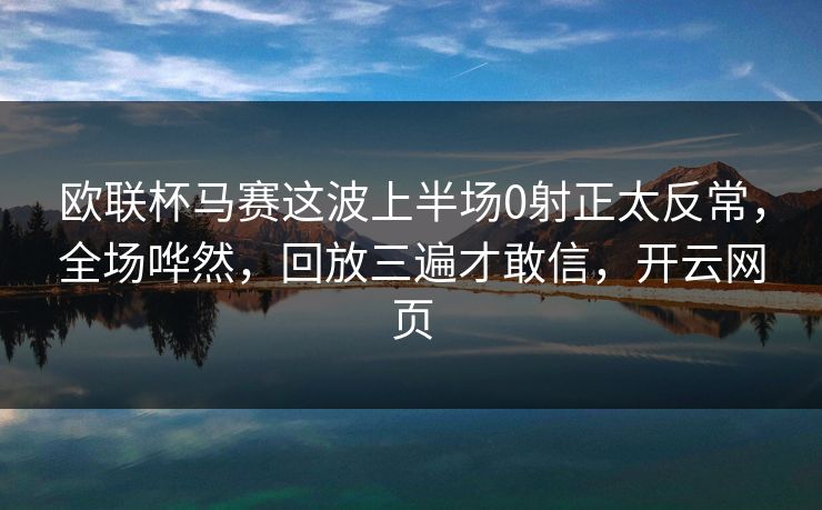 欧联杯马赛这波上半场0射正太反常,全场哗然,回放三遍才敢信,开云网页 欧联杯马赛这波上半场0射正太反常,全场哗然,回放三遍才敢信,开云网页