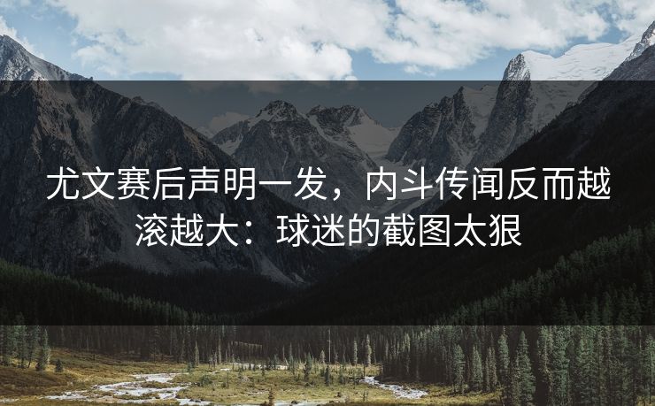 尤文赛后声明一发，内斗传闻反而越滚越大：球迷的截图太狠
