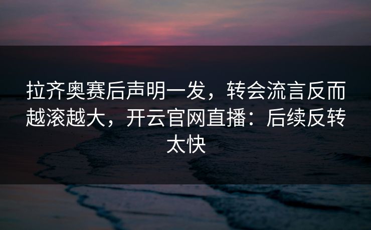 拉齐奥赛后声明一发,转会流言反而越滚越大,开云官网直播:后续反转太快 拉齐奥赛后声明一发,转会流言反而越滚越大,开云官网直播:后续反转太快