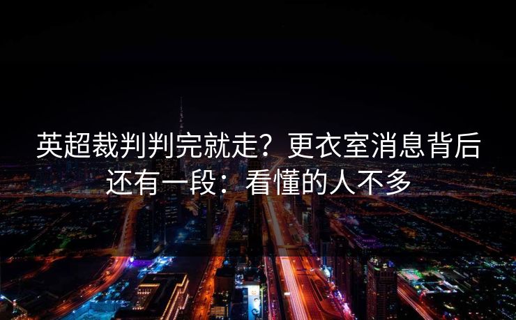 英超裁判判完就走?更衣室消息背后还有一段:看懂的人不多 英超裁判判完就走?更衣室消息背后还有一段:看懂的人不多