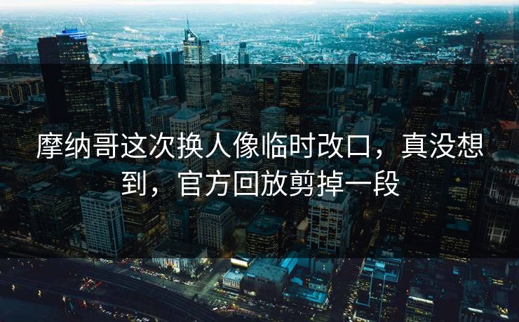 摩纳哥这次换人像临时改口,真没想到,官方回放剪掉一段 摩纳哥这次换人像临时改口,真没想到,官方回放剪掉一段