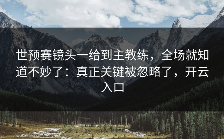 世预赛镜头一给到主教练,全场就知道不妙了:真正关键被忽略了,开云入口 世预赛镜头一给到主教练,全场就知道不妙了:真正关键被忽略了,开云入口
