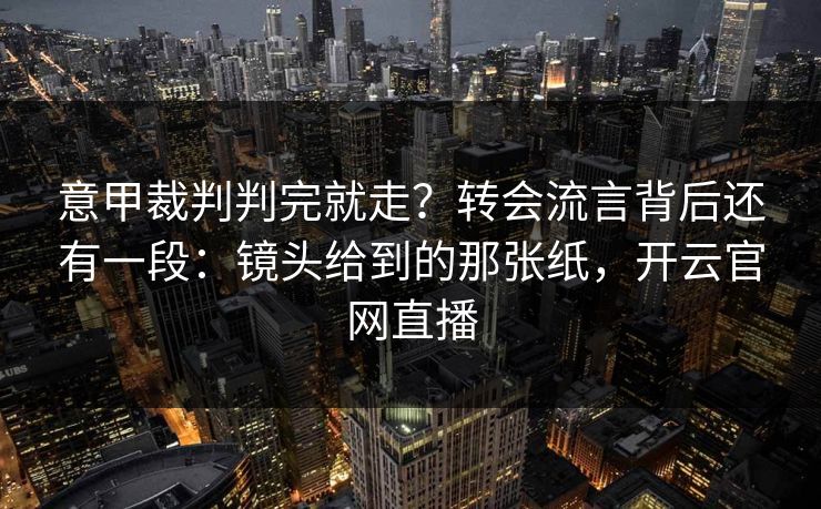 意甲裁判判完就走?转会流言背后还有一段:镜头给到的那张纸,开云官网直播 意甲裁判判完就走?转会流言背后还有一段:镜头给到的那张纸,开云官网直播