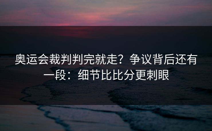 奥运会裁判判完就走？争议背后还有一段：细节比比分更刺眼