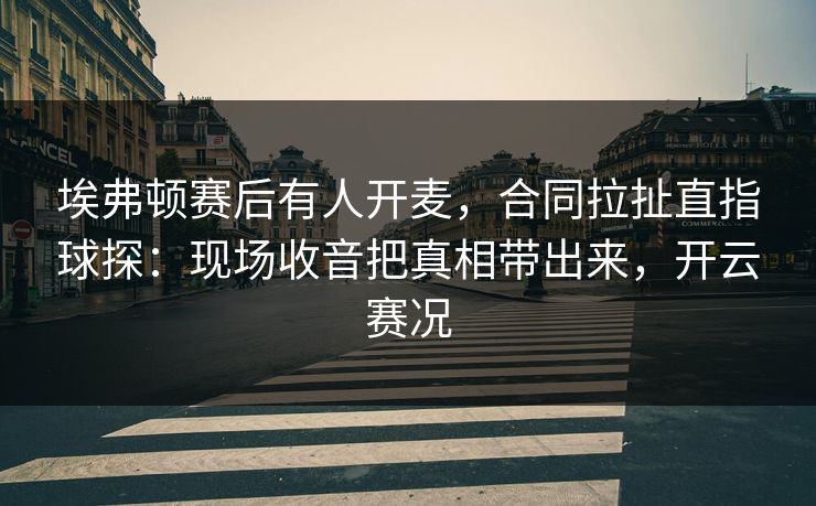 埃弗顿赛后有人开麦，合同拉扯直指球探：现场收音把真相带出来，开云赛况