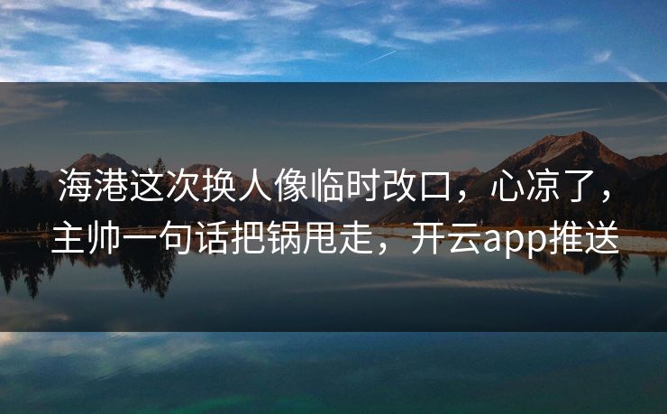 海港这次换人像临时改口,心凉了,主帅一句话把锅甩走,开云app推送 海港这次换人像临时改口,心凉了,主帅一句话把锅甩走,开云app推送