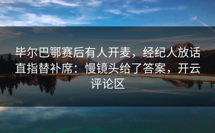 毕尔巴鄂赛后有人开麦,经纪人放话直指替补席:慢镜头给了答案,开云评论区 毕尔巴鄂赛后有人开麦,经纪人放话直指替补席:慢镜头给了答案,开云评论区