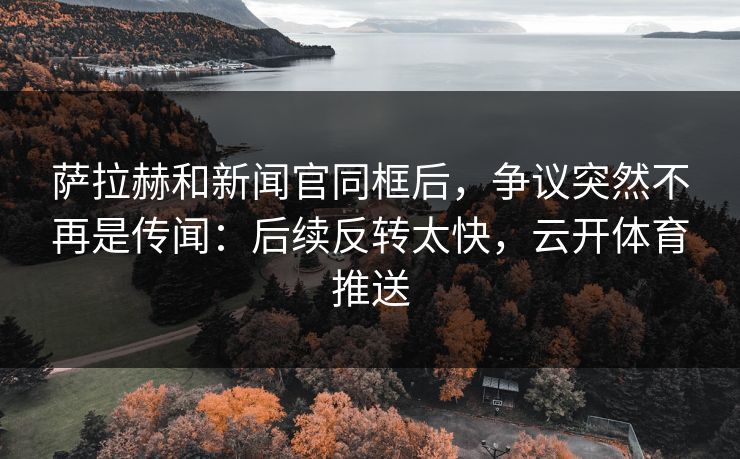 萨拉赫和新闻官同框后,争议突然不再是传闻:后续反转太快,云开体育推送 萨拉赫和新闻官同框后,争议突然不再是传闻:后续反转太快,云开体育推送