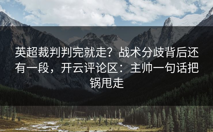 英超裁判判完就走?战术分歧背后还有一段,开云评论区:主帅一句话把锅甩走 英超裁判判完就走?战术分歧背后还有一段,开云评论区:主帅一句话把锅甩走