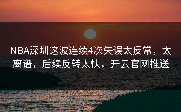 NBA深圳这波连续4次失误太反常，太离谱，后续反转太快，开云官网推送
