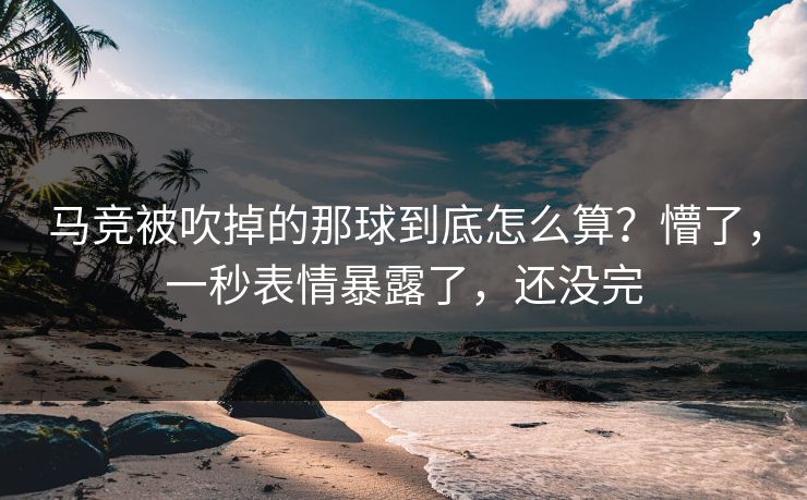 马竞被吹掉的那球到底怎么算?懵了,一秒表情暴露了,还没完 马竞被吹掉的那球到底怎么算?懵了,一秒表情暴露了,还没完
