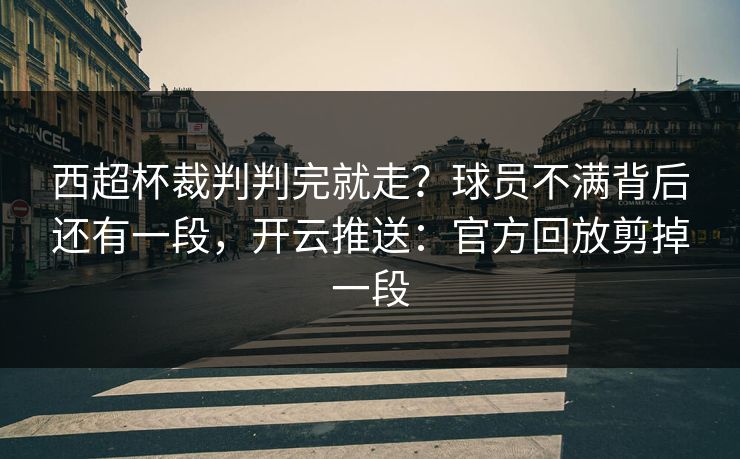 西超杯裁判判完就走?球员不满背后还有一段,开云推送:官方回放剪掉一段 西超杯裁判判完就走?球员不满背后还有一段,开云推送:官方回放剪掉一段