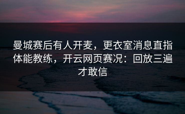 曼城赛后有人开麦,更衣室消息直指体能教练,开云网页赛况:回放三遍才敢信 曼城赛后有人开麦,更衣室消息直指体能教练,开云网页赛况:回放三遍才敢信
