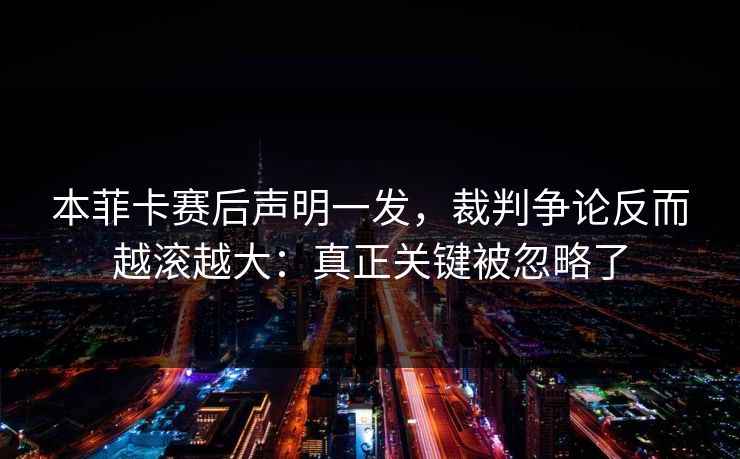 本菲卡赛后声明一发,裁判争论反而越滚越大:真正关键被忽略了 本菲卡赛后声明一发,裁判争论反而越滚越大:真正关键被忽略了