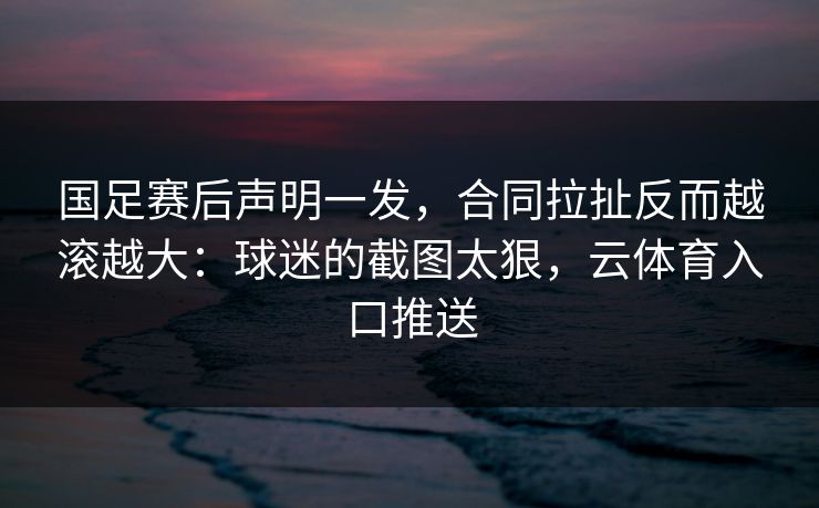 国足赛后声明一发,合同拉扯反而越滚越大:球迷的截图太狠,云体育入口推送 国足赛后声明一发,合同拉扯反而越滚越大:球迷的截图太狠,云体育入口推送