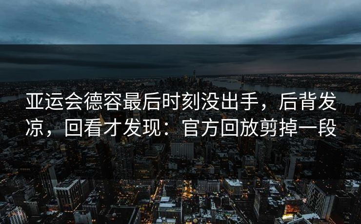 亚运会德容最后时刻没出手,后背发凉,回看才发现:官方回放剪掉一段 亚运会德容最后时刻没出手,后背发凉,回看才发现:官方回放剪掉一段