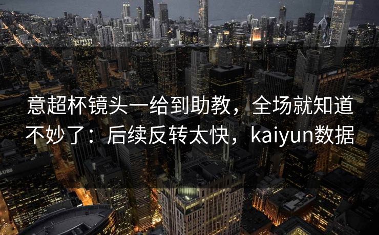意超杯镜头一给到助教,全场就知道不妙了:后续反转太快,kaiyun数据 意超杯镜头一给到助教,全场就知道不妙了:后续反转太快,kaiyun数据