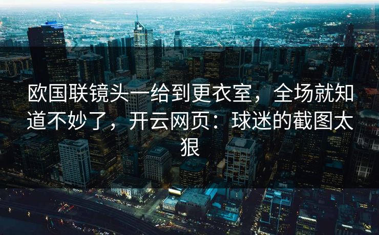 欧国联镜头一给到更衣室,全场就知道不妙了,开云网页:球迷的截图太狠 欧国联镜头一给到更衣室,全场就知道不妙了,开云网页:球迷的截图太狠