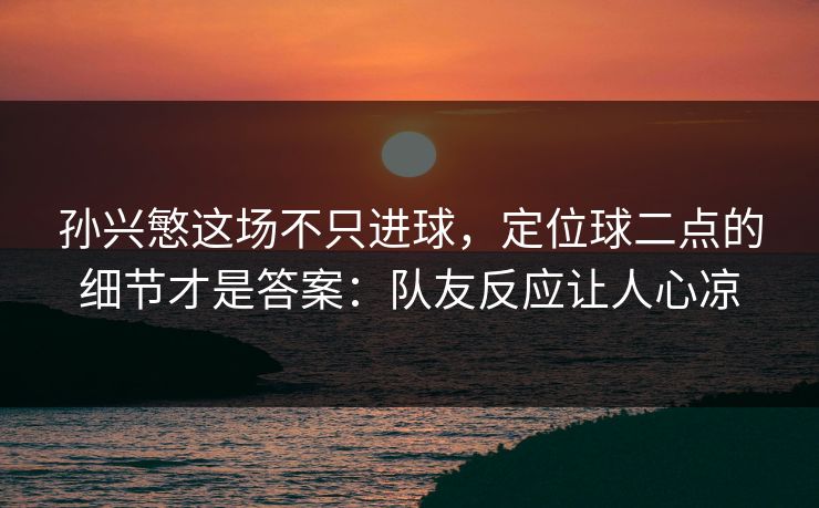 孙兴慜这场不只进球,定位球二点的细节才是答案:队友反应让人心凉 孙兴慜这场不只进球,定位球二点的细节才是答案:队友反应让人心凉