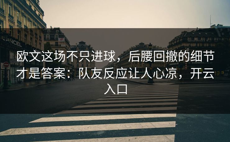 欧文这场不只进球,后腰回撤的细节才是答案:队友反应让人心凉,开云入口 欧文这场不只进球,后腰回撤的细节才是答案:队友反应让人心凉,开云入口