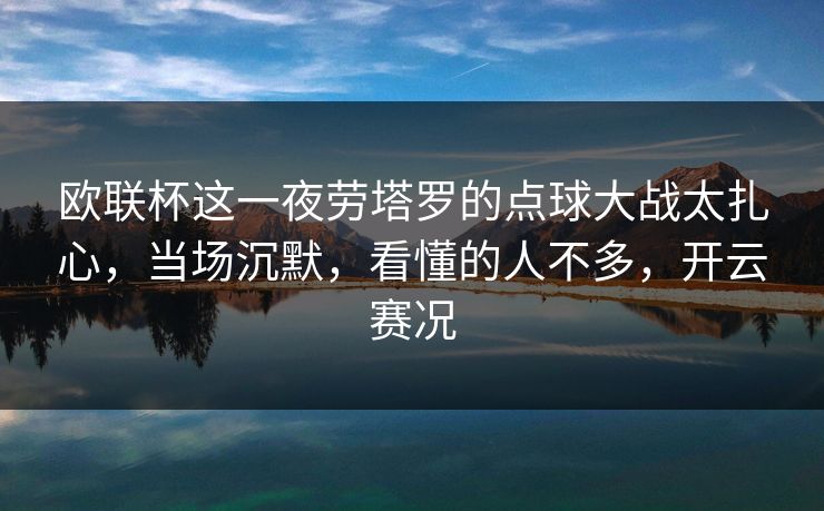 欧联杯这一夜劳塔罗的点球大战太扎心,当场沉默,看懂的人不多,开云赛况 欧联杯这一夜劳塔罗的点球大战太扎心,当场沉默,看懂的人不多,开云赛况