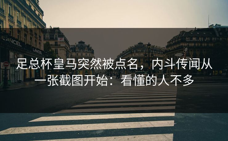 足总杯皇马突然被点名,内斗传闻从一张截图开始:看懂的人不多 足总杯皇马突然被点名,内斗传闻从一张截图开始:看懂的人不多