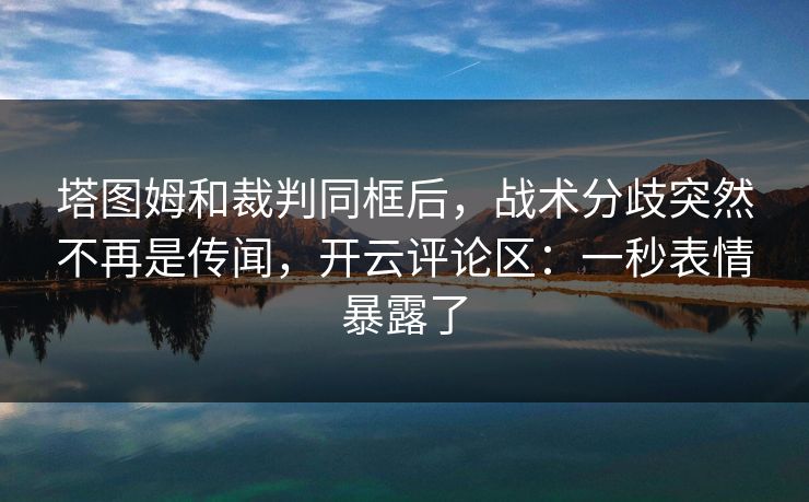 塔图姆和裁判同框后，战术分歧突然不再是传闻，开云评论区：一秒表情暴露了