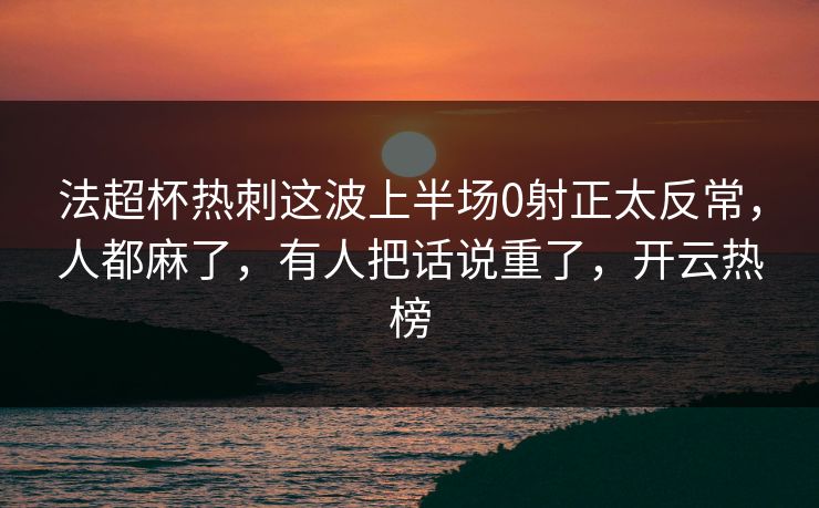 法超杯热刺这波上半场0射正太反常,人都麻了,有人把话说重了,开云热榜 法超杯热刺这波上半场0射正太反常,人都麻了,有人把话说重了,开云热榜