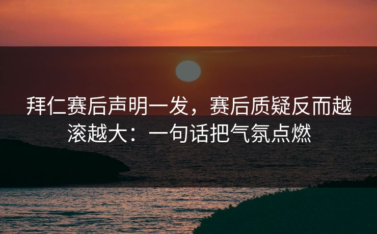 拜仁赛后声明一发,赛后质疑反而越滚越大:一句话把气氛点燃 拜仁赛后声明一发,赛后质疑反而越滚越大:一句话把气氛点燃