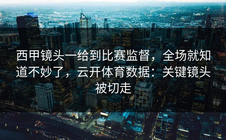 西甲镜头一给到比赛监督,全场就知道不妙了,云开体育数据:关键镜头被切走 西甲镜头一给到比赛监督,全场就知道不妙了,云开体育数据:关键镜头被切走