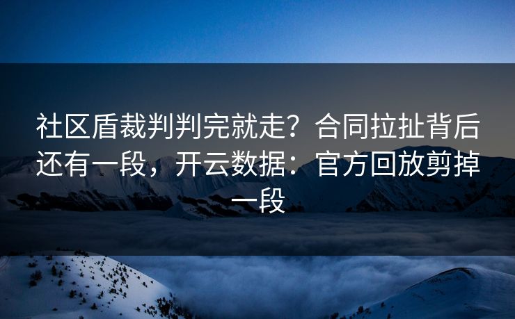 社区盾裁判判完就走？合同拉扯背后还有一段，开云数据：官方回放剪掉一段