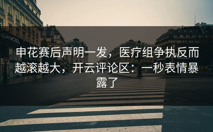 申花赛后声明一发，医疗组争执反而越滚越大，开云评论区：一秒表情暴露了