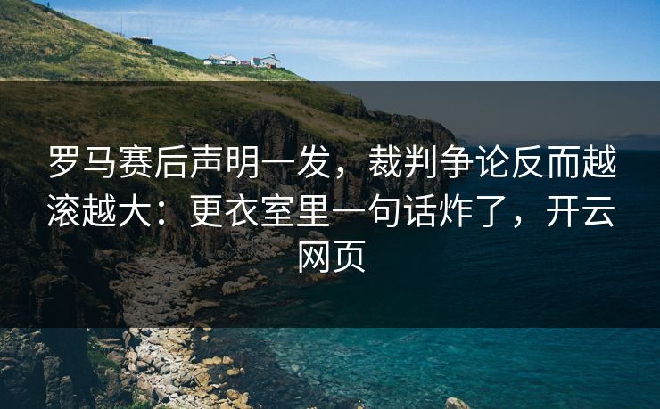 罗马赛后声明一发，裁判争论反而越滚越大：更衣室里一句话炸了，开云网页