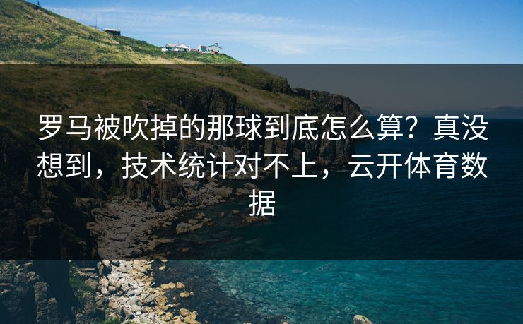 罗马被吹掉的那球到底怎么算?真没想到,技术统计对不上,云开体育数据 罗马被吹掉的那球到底怎么算?真没想到,技术统计对不上,云开体育数据