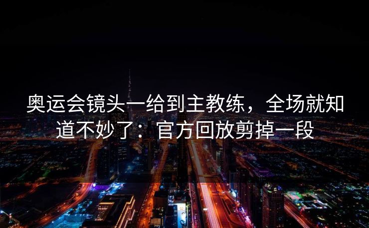 奥运会镜头一给到主教练，全场就知道不妙了：官方回放剪掉一段