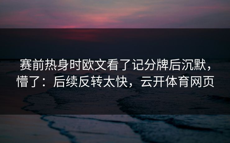 赛前热身时欧文看了记分牌后沉默,懵了:后续反转太快,云开体育网页 赛前热身时欧文看了记分牌后沉默,懵了:后续反转太快,云开体育网页