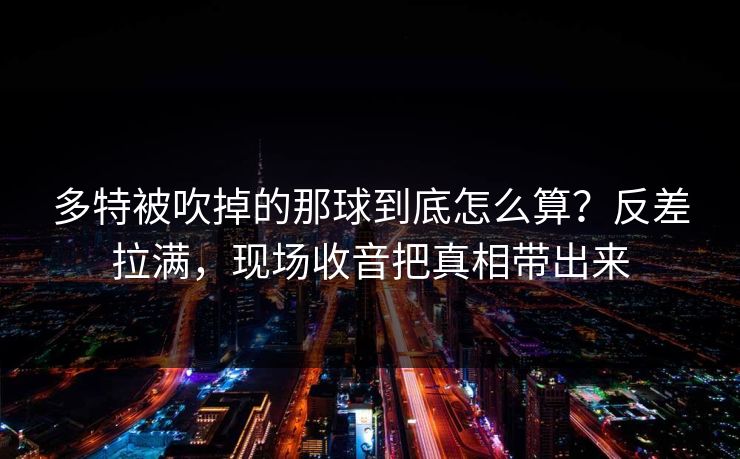 多特被吹掉的那球到底怎么算？反差拉满，现场收音把真相带出来