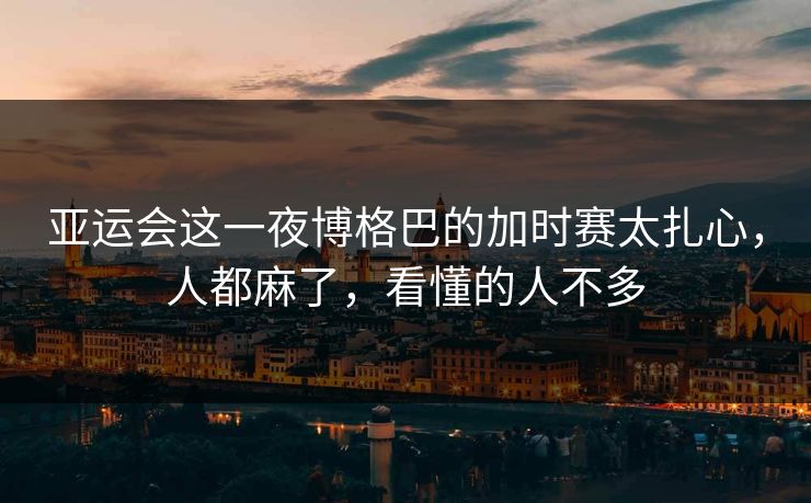 亚运会这一夜博格巴的加时赛太扎心，人都麻了，看懂的人不多