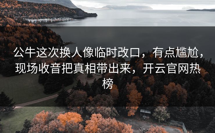 公牛这次换人像临时改口,有点尴尬,现场收音把真相带出来,开云官网热榜 公牛这次换人像临时改口,有点尴尬,现场收音把真相带出来,开云官网热榜