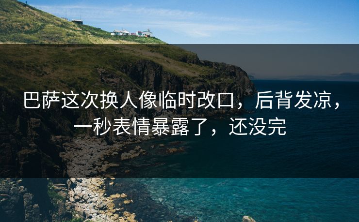 巴萨这次换人像临时改口,后背发凉,一秒表情暴露了,还没完 巴萨这次换人像临时改口,后背发凉,一秒表情暴露了,还没完