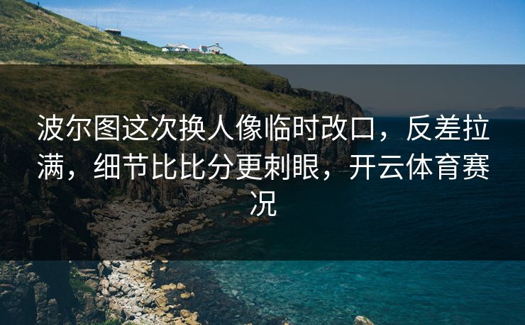 波尔图这次换人像临时改口,反差拉满,细节比比分更刺眼,开云体育赛况 波尔图这次换人像临时改口,反差拉满,细节比比分更刺眼,开云体育赛况