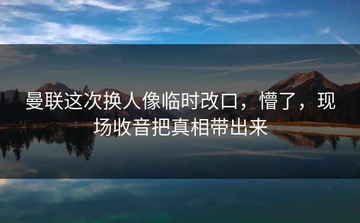曼联这次换人像临时改口,懵了,现场收音把真相带出来 曼联这次换人像临时改口,懵了,现场收音把真相带出来